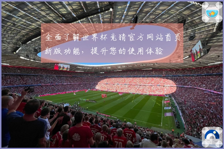 全面了解世界杯竞猜官方网站首页新版功能，提升您的使用体验