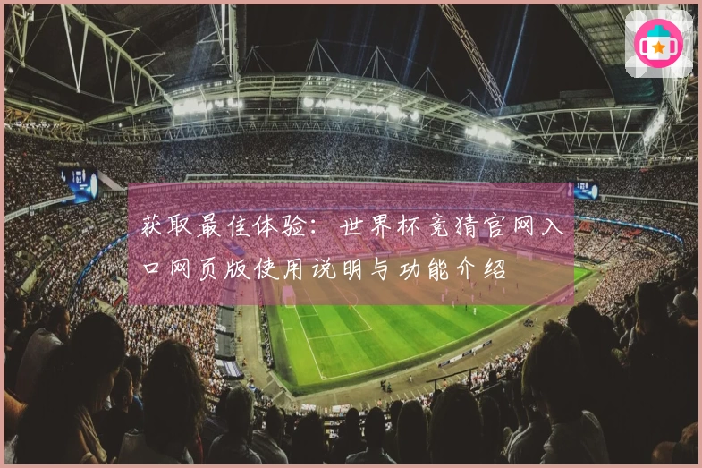 获取最佳体验：世界杯竞猜官网入口网页版使用说明与功能介绍