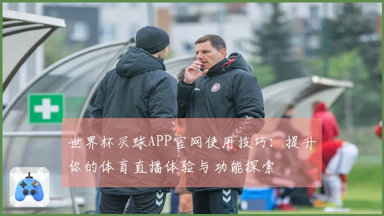世界杯买球APP官网使用技巧：提升你的体育直播体验与功能探索