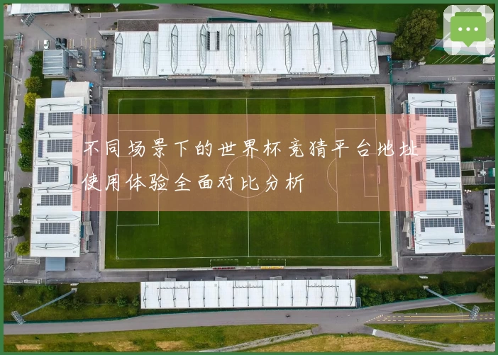 不同场景下的世界杯竞猜平台地址使用体验全面对比分析