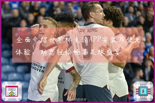 全面介绍世界杯竞猜APP安装与使用体验，助您轻松畅享足球盛宴