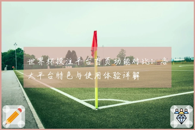 世界杯投注平台首页功能对比:各大平台特色与使用体验详解